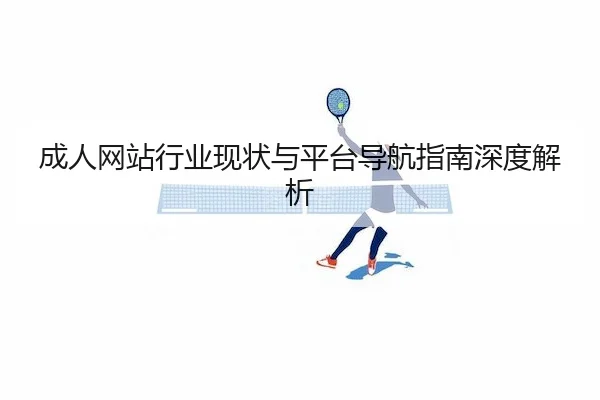 成人网站行业现状与平台导航指南深度解析